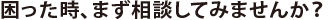 困った時、まず相談してみませんか?